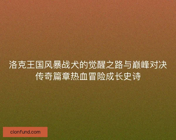 洛克王国风暴战犬的觉醒之路与巅峰对决传奇篇章热血冒险成长史诗