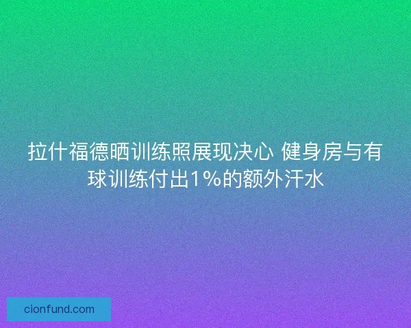 拉什福德晒训练照展现决心 健身房与有球训练付出1%的额外汗水