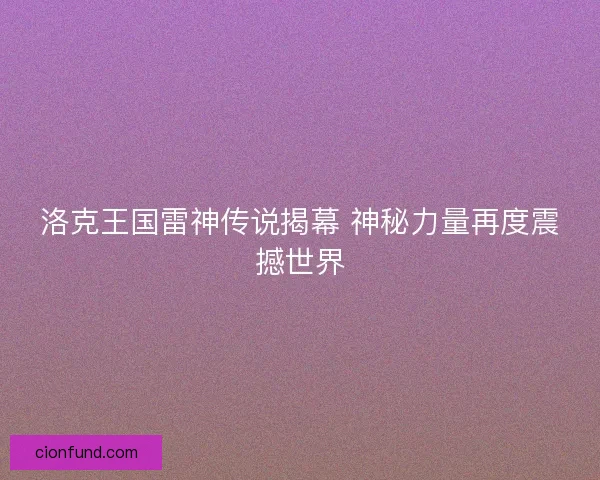 洛克王国雷神传说揭幕 神秘力量再度震撼世界