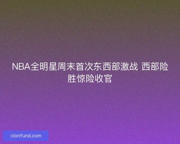 NBA全明星周末首次东西部激战 西部险胜惊险收官