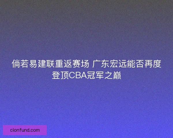 倘若易建联重返赛场 广东宏远能否再度登顶CBA冠军之巅